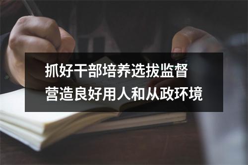 抓好干部培养选拔监督 营造良好用人和从政环境