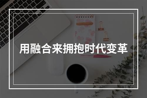 用融合来拥抱时代变革