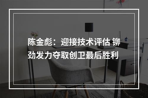 陈金彪：迎接技术评估 铆劲发力夺取创卫最后胜利