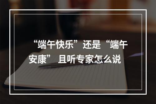 “端午快乐”还是“端午安康” 且听专家怎么说