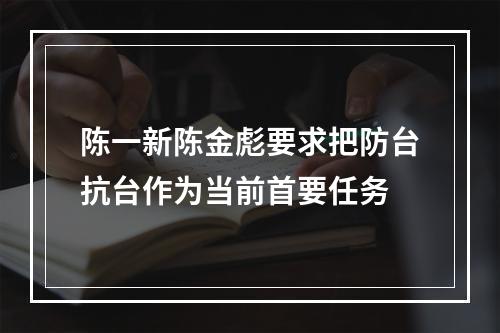 陈一新陈金彪要求把防台抗台作为当前首要任务
