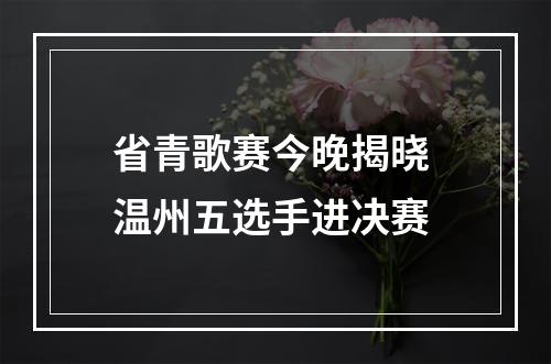 省青歌赛今晚揭晓 温州五选手进决赛