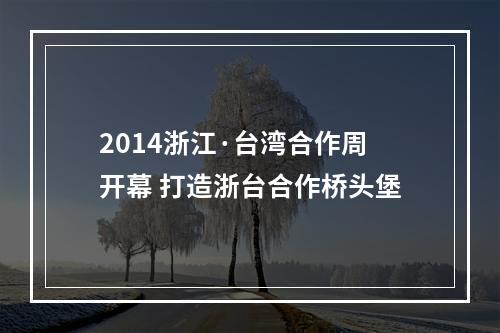 2014浙江·台湾合作周开幕 打造浙台合作桥头堡