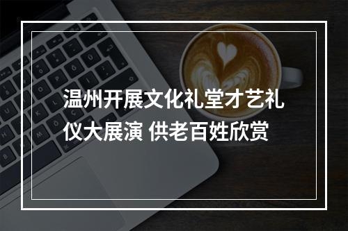 温州开展文化礼堂才艺礼仪大展演 供老百姓欣赏