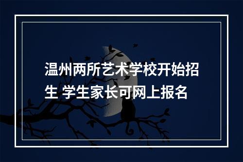温州两所艺术学校开始招生 学生家长可网上报名