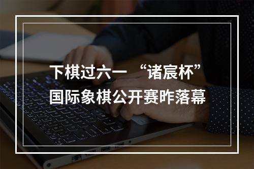 下棋过六一 “诸宸杯”国际象棋公开赛昨落幕