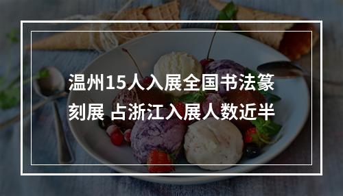 温州15人入展全国书法篆刻展 占浙江入展人数近半