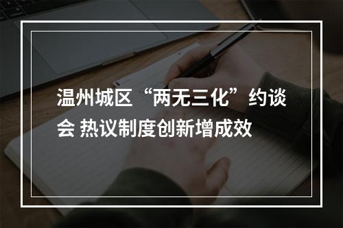 温州城区“两无三化”约谈会 热议制度创新增成效