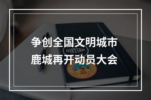 争创全国文明城市 鹿城再开动员大会