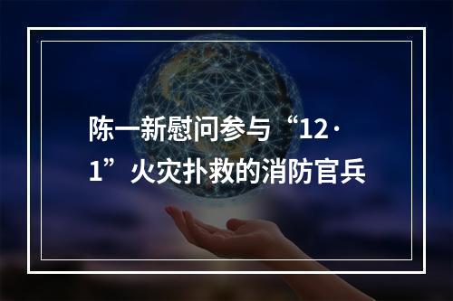 陈一新慰问参与“12·1”火灾扑救的消防官兵