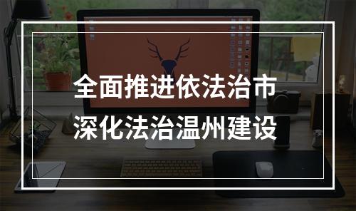 全面推进依法治市 深化法治温州建设