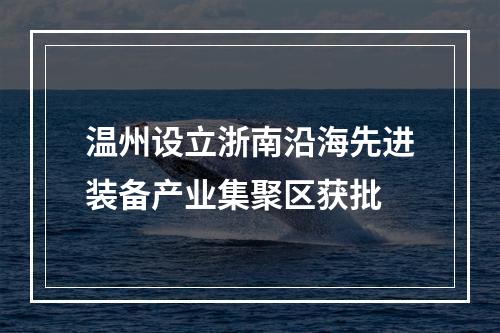 温州设立浙南沿海先进装备产业集聚区获批