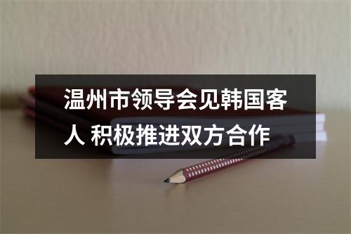 温州市领导会见韩国客人 积极推进双方合作