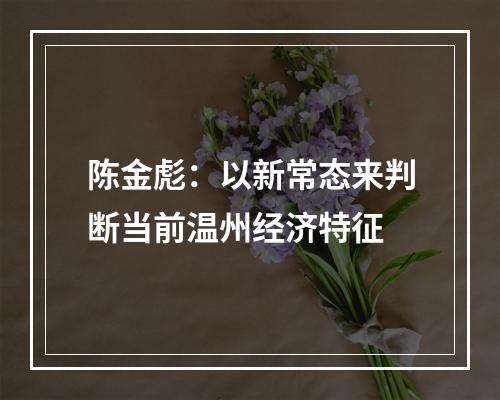 陈金彪：以新常态来判断当前温州经济特征