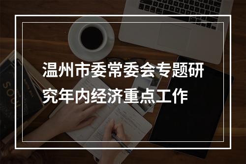 温州市委常委会专题研究年内经济重点工作