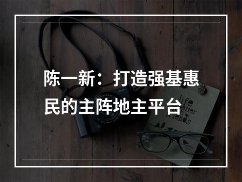 陈一新：打造强基惠民的主阵地主平台