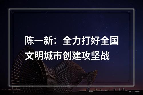 陈一新：全力打好全国文明城市创建攻坚战