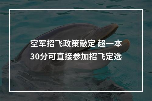 空军招飞政策敲定 超一本30分可直接参加招飞定选