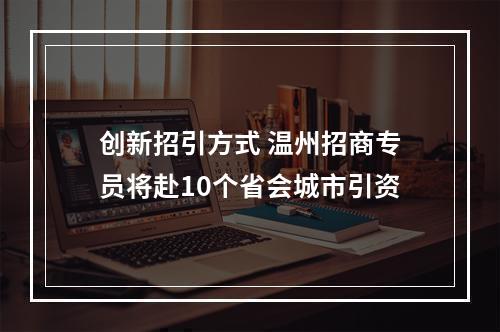 创新招引方式 温州招商专员将赴10个省会城市引资
