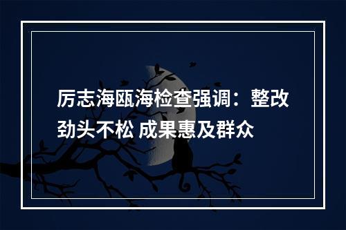 厉志海瓯海检查强调：整改劲头不松 成果惠及群众