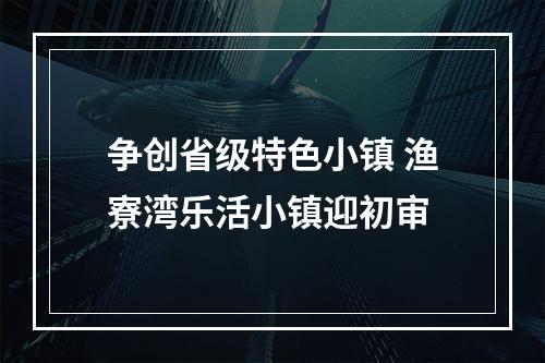 争创省级特色小镇 渔寮湾乐活小镇迎初审