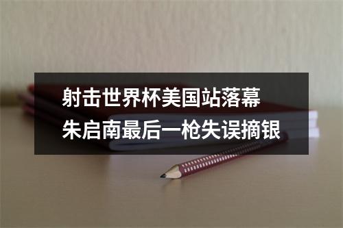 射击世界杯美国站落幕 朱启南最后一枪失误摘银