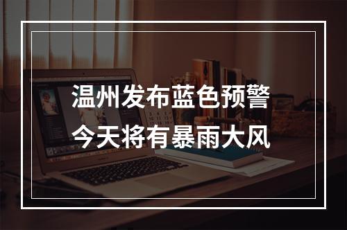 温州发布蓝色预警 今天将有暴雨大风