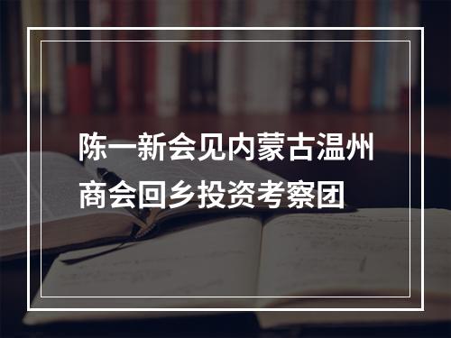 陈一新会见内蒙古温州商会回乡投资考察团
