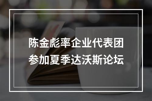 陈金彪率企业代表团参加夏季达沃斯论坛