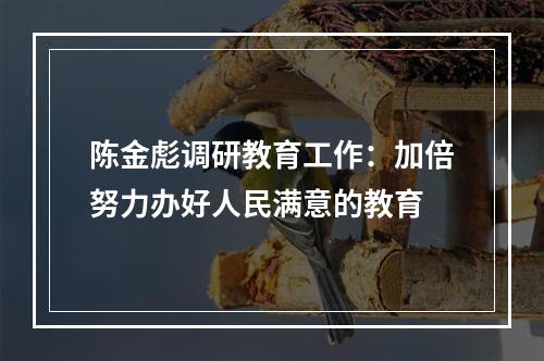 陈金彪调研教育工作：加倍努力办好人民满意的教育