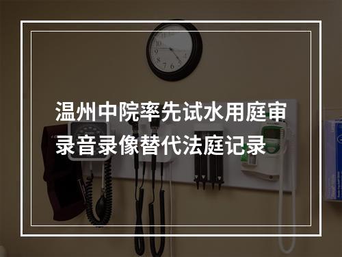 温州中院率先试水用庭审录音录像替代法庭记录