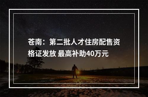 苍南：第二批人才住房配售资格证发放 最高补助40万元