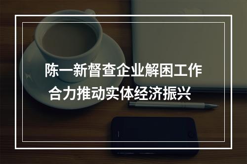 陈一新督查企业解困工作 合力推动实体经济振兴