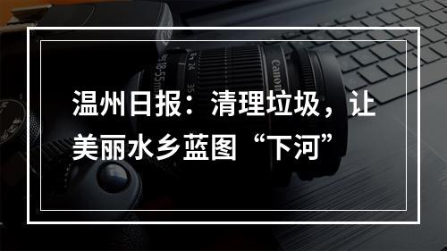 温州日报：清理垃圾，让美丽水乡蓝图“下河”