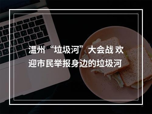 温州“垃圾河”大会战 欢迎市民举报身边的垃圾河