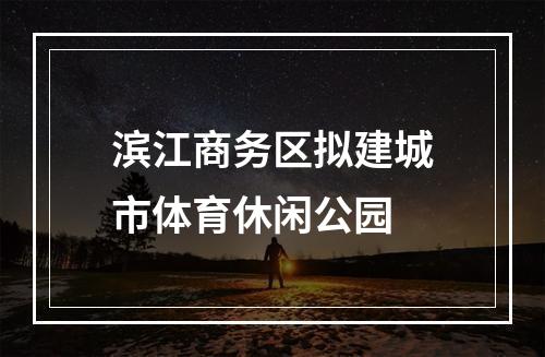 滨江商务区拟建城市体育休闲公园