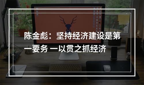 陈金彪：坚持经济建设是第一要务 一以贯之抓经济