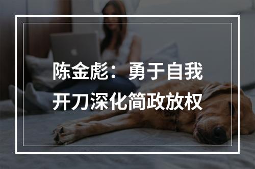 陈金彪：勇于自我开刀深化简政放权