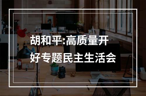 胡和平:高质量开好专题民主生活会