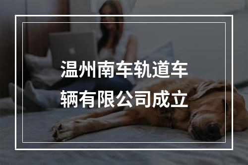 温州南车轨道车辆有限公司成立