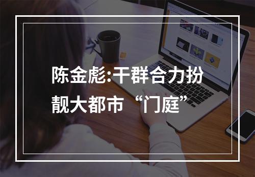 陈金彪:干群合力扮靓大都市“门庭”