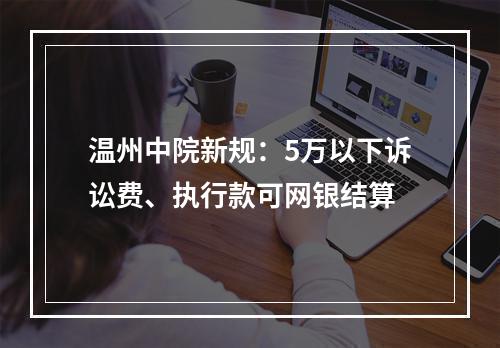 温州中院新规：5万以下诉讼费、执行款可网银结算
