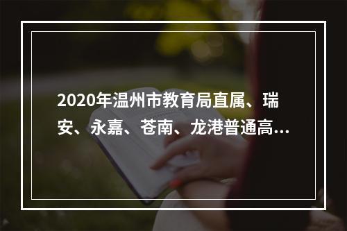 2020年温州市教育局直属、瑞安、永嘉、苍南、龙港普通高中志愿统招录取分数线划定