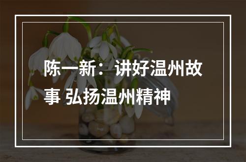 陈一新：讲好温州故事 弘扬温州精神