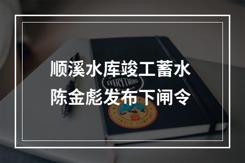 顺溪水库竣工蓄水 陈金彪发布下闸令