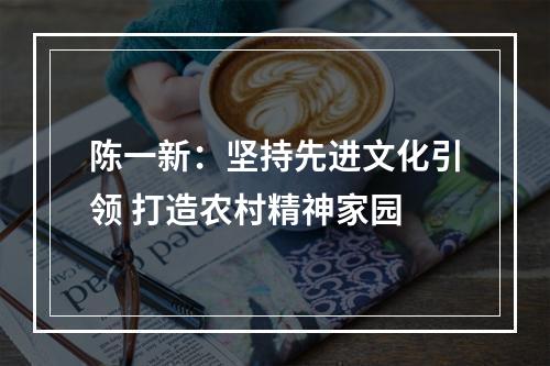 陈一新：坚持先进文化引领 打造农村精神家园