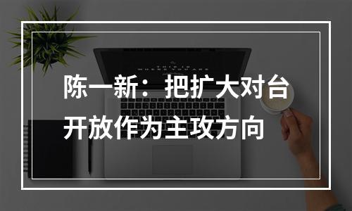 陈一新：把扩大对台开放作为主攻方向