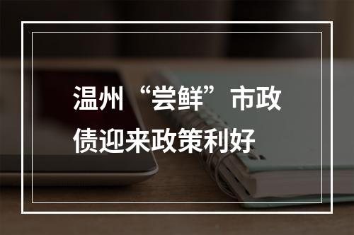 温州“尝鲜”市政债迎来政策利好