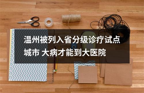 温州被列入省分级诊疗试点城市 大病才能到大医院