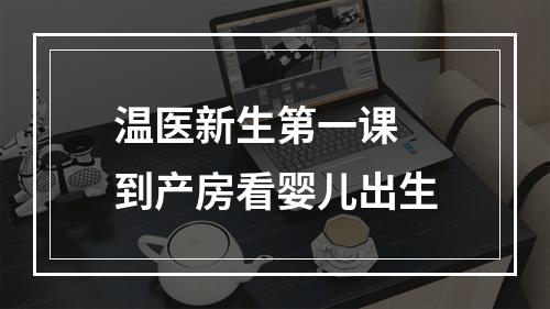 温医新生第一课 到产房看婴儿出生